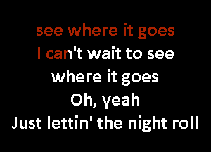 see where it goes
I can't wait to see

where it goes
Oh, yeah
Just lettin' the night roll