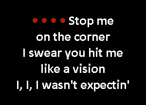 o o 0 0 Stop me
on the corner

I swear you hit me
like a vision
I, l, I wasn't expectin'