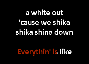 a white out
'cause we shika
shika shine down

Everythin' is like