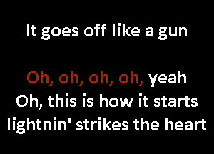 It goes off like a gun

Oh, oh, oh, oh, yeah
Oh, this is how it starts
lightnin' strikes the heart