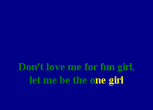 Don't love me for fun girl,
let me be the one girl