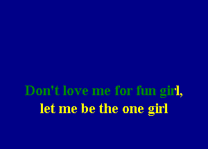 Don't love me for fun girl,
let me be the one girl