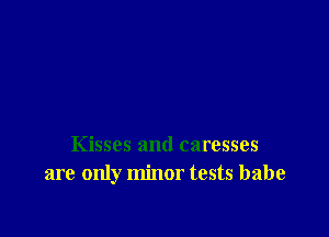 Kisses and caresses
are only minor tests babe