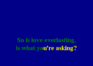 So is love everlasting,
is what you're asking?