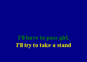 I'll have to pass girl,
I'll try to take a stand