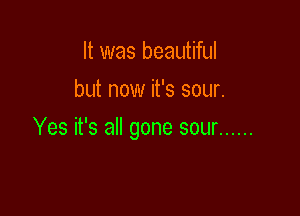 It was beautiful
but now it's sour.

Yes it's all gone sour ......