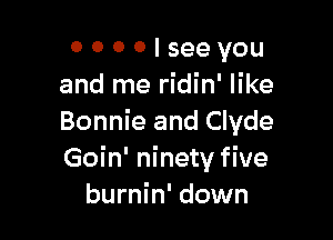 0 0 0 0 I see you
and me ridin' like

Bonnie and Clyde
Goin' ninety five
burnin' down