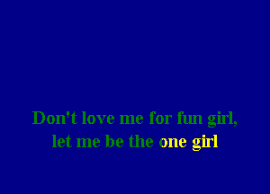 Don't love me for fun girl,
let me be the one girl