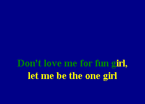 Don't love me for fun girl,
let me be the one girl