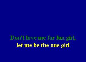 Don't love me for fun girl,
let me be the one girl