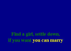 Find a girl, settle down,
if you want you can marry