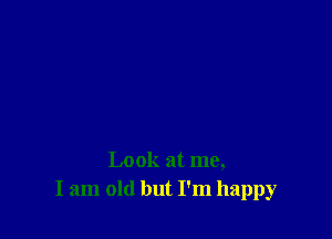 Look at me,
I am old but I'm happy