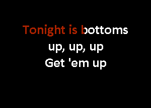 Tonight is bottoms
UP, UP) UP

Get 'em up