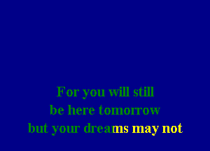 For you will still
be here tomorrow
but your dreams may not