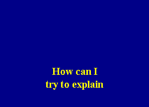 How can I
try to explain