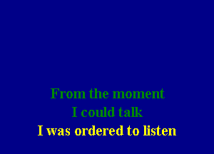 From the moment
I could talk
I was ordered to listen