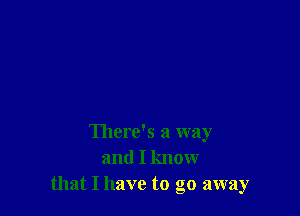 There's a way
and I know
that I have to go away