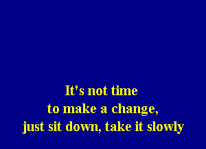It's not time
to make a change,
just sit down, take it slowly