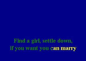 Find a girl, settle down,
if you want you can marry