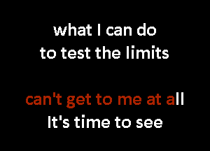 what I can do
to test the limits

can't get to me at all
It's time to see