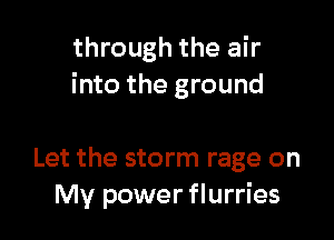 through the air
into the ground

Let the storm rage on
My power flurries
