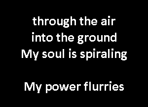 through the air
into the ground

My soul is spiraling

My power flurries
