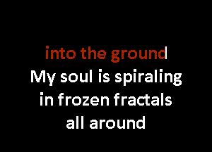into the ground

My soul is spiraling
in frozen fractals
all around