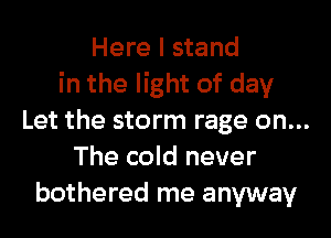 Here I stand
in the light of day

Let the storm rage on...
The cold never
bothered me anyway