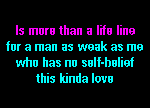 ls more than a life line
for a man as weak as me
who has no seIf-helief
this kinda love