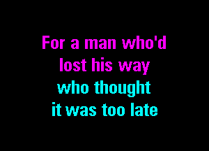 For a man who'd
lost his way

who thought
it was too late