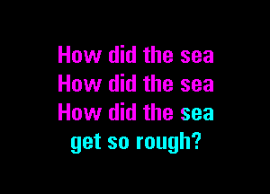 How did the sea
How did the sea

How did the sea
get so rough?