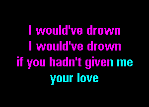 I would've drown
I would've drown

if you hadn't given me
your love