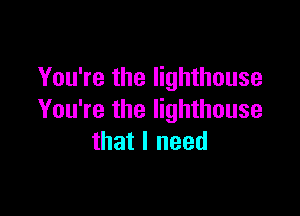 You're the lighthouse

You're the lighthouse
that I need