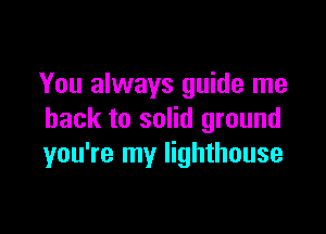 You always guide me

back to solid ground
you're my lighthouse