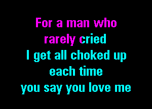 For a man who
rarely cried

I get all choked up
each time
you say you love me