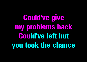 Could've give
my problems hack

Could've left but
you took the chance