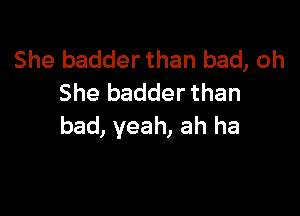 She badder than bad, oh
She badder than

bad, yeah, ah ha