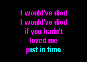 I would've died
I would've died

if you hadn't
loved me
just in time