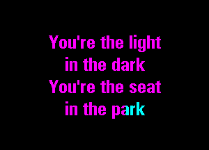 You're the light
in the dark

You're the seat
in the park