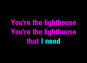 You're the lighthouse

You're the lighthouse
that I need