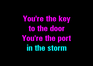 You're the key
to the door

You're the port
in the storm