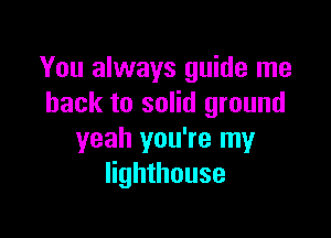 You always guide me
back to solid ground

yeah you're my
lighthouse