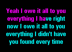 Yeah I owe it all to you
everything I have right
now I owe it all to you
everything I didn't have
you found every time