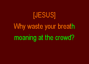NESUSJ
Why waste your breath

moaning at the crowd?