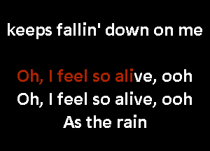 keeps fallin' down on me

Oh, I feel so alive, ooh
Oh, I feel so alive, ooh
As the rain