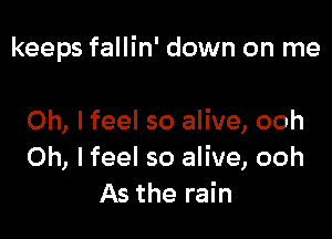 keeps fallin' down on me

Oh, I feel so alive, ooh
Oh, I feel so alive, ooh
As the rain
