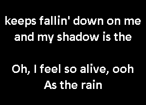 keeps fallin' down on me
and my shadow is the

Oh, I feel so alive, ooh
As the rain