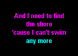 And I need to find
the shore

'cause I can't swim
any more