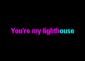 You're my lighthouse