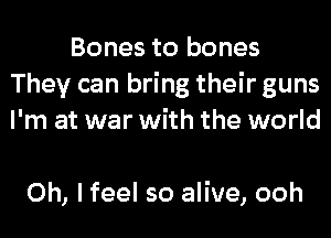 Bones to bones
They can bring their guns
I'm at war with the world

Oh, I feel so alive, ooh